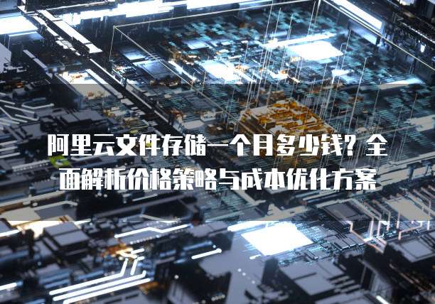 阿里云文件存储一个月多少钱?全面解析价格策略与成本优化方案