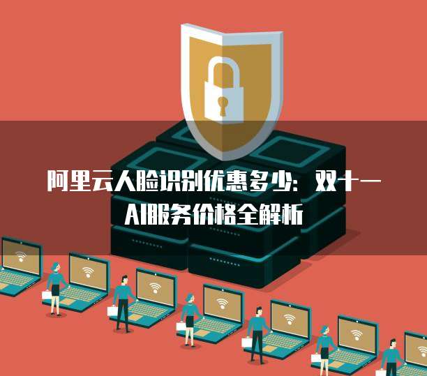 阿里云人脸识别优惠多少：双十一AI服务价格全解析