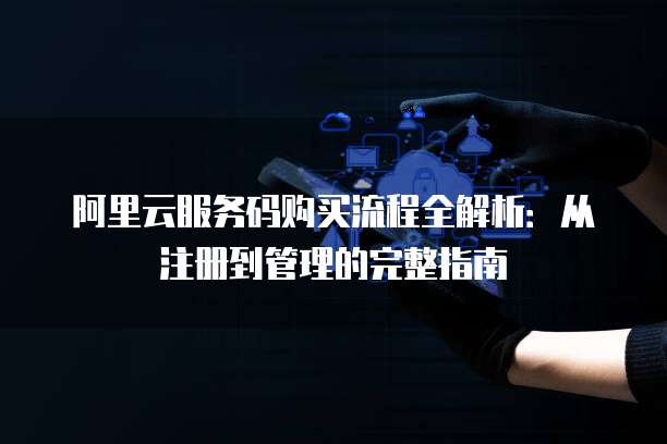 阿里云服务码购买流程全解析:从注册到管理的完整指南