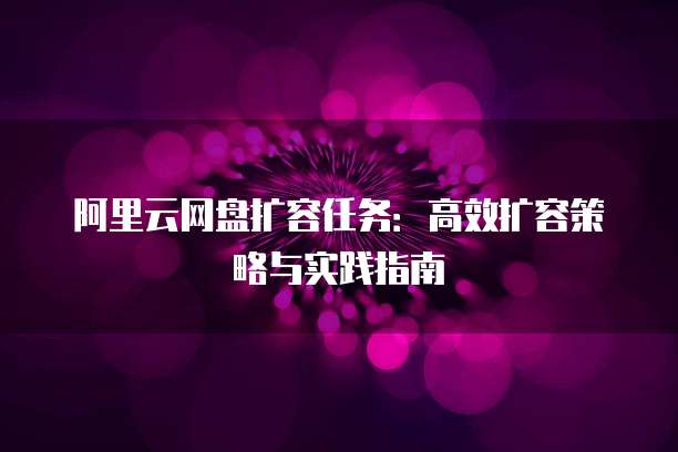 阿里云网盘扩容任务：高效扩容策略与实践指南