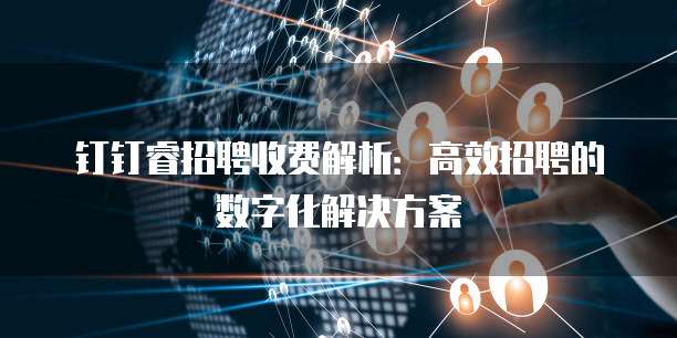 钉钉睿招聘收费解析:高效招聘的数字化解决方案