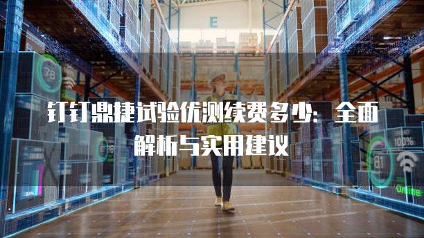 钉钉鼎捷试验优测续费多少:全面解析与实用建议