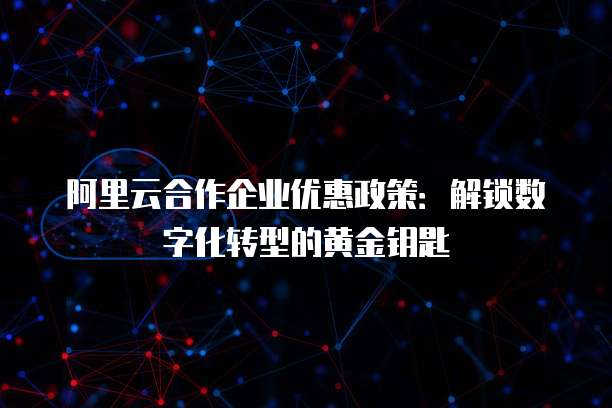 阿里云合作企业优惠政策：解锁数字化转型的黄金钥匙