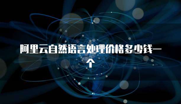 阿里云自然语言处理价格多少钱一个
