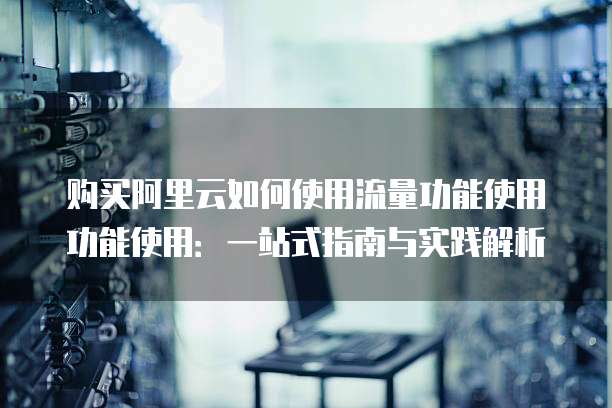 购买阿里云如何使用流量功能使用功能使用:一站式指南与实践解析