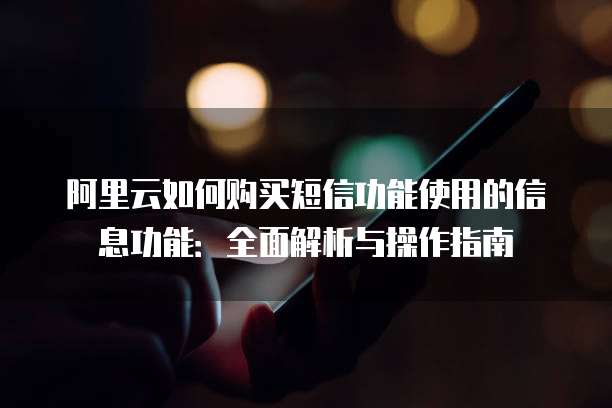 阿里云如何购买短信功能使用的信息功能:全面解析与操作指南