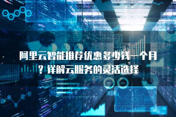 阿里云智能推荐优惠多少钱一个月?详解云服务的灵活选择