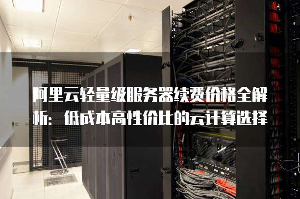 阿里云轻量级服务器续费价格全解析:低成本高性价比的云计算选择
