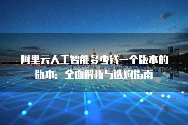 阿里云人工智能多少钱一个版本的版本:全面解析与选购指南