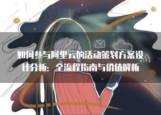 如何参与阿里云的活动策划方案设计分析:全流程指南与价值解析