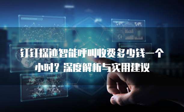 钉钉探迹智能呼叫收费多少钱一个小时?深度解析与实用建议