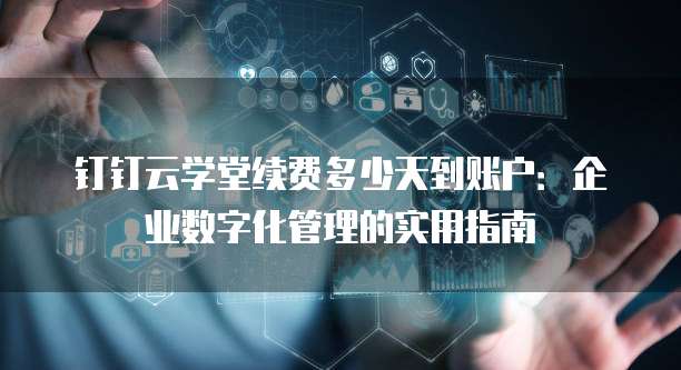 钉钉云学堂续费多少天到账户:企业数字化管理的实用指南