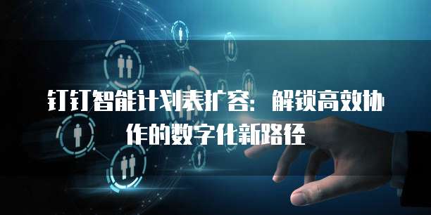 钉钉智能计划表扩容：解锁高效协作的数字化新路径