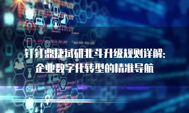 钉钉鼎捷试研北斗升级规则详解:企业数字化转型的精准导航