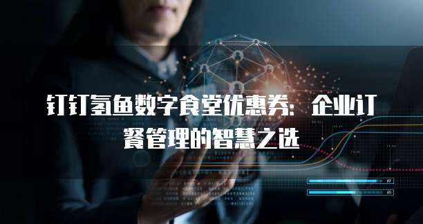 钉钉氢鱼数字食堂优惠券：企业订餐管理的智慧之选