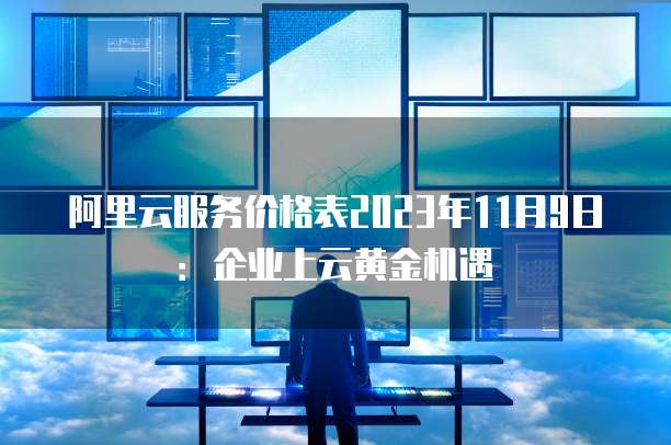 阿里云服务价格表2023年11月9日:企业上云黄金机遇
