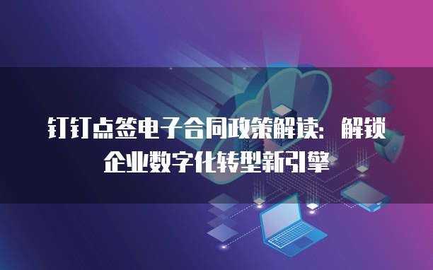 钉钉点签电子合同政策解读:解锁企业数字化转型新引擎