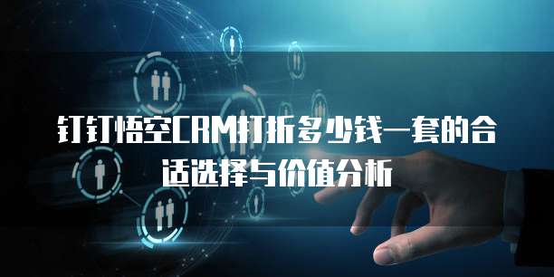 钉钉悟空CRM打折多少钱一套的合适选择与价值分析
