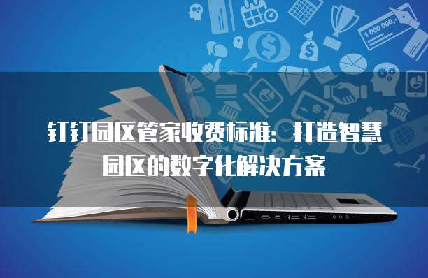 钉钉园区管家收费标准:打造智慧园区的数字化解决方案