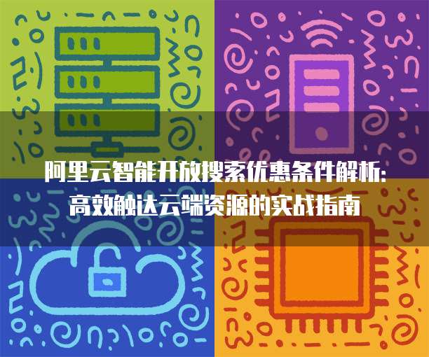 阿里云智能开放搜索优惠条件解析：高效触达云端资源的实战指南