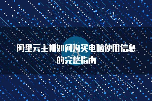 阿里云主机如何购买电脑使用信息的完整指南