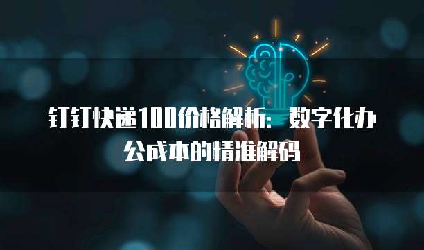 钉钉快递100价格解析：数字化办公成本的精准解码