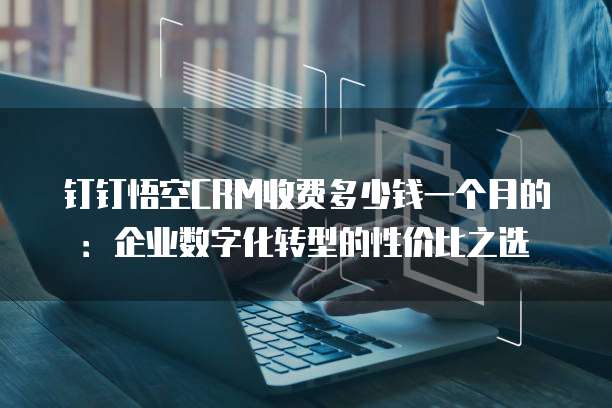 钉钉悟空CRM收费多少钱一个月的:企业数字化转型的性价比之选