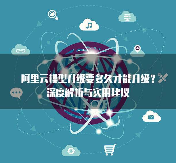 阿里云模型升级要多久才能升级?深度解析与实用建议
