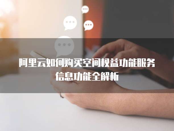 阿里云如何购买空间权益功能服务信息功能全解析