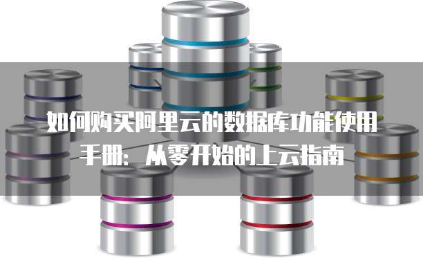 如何购买阿里云的数据库功能使用手册:从零开始的上云指南