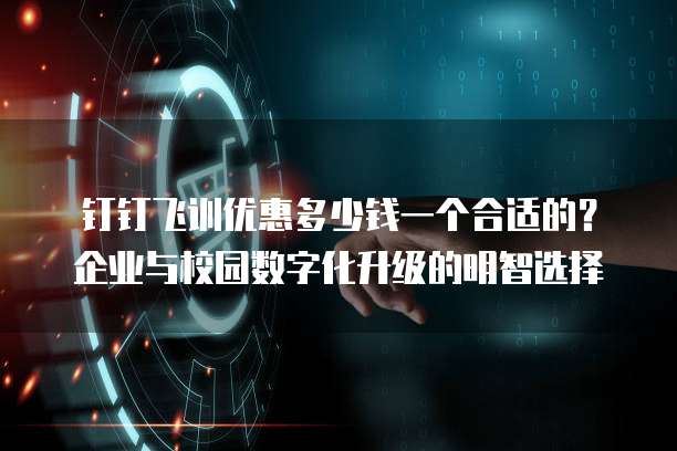 钉钉飞训优惠多少钱一个合适的?企业与校园数字化升级的明智选择