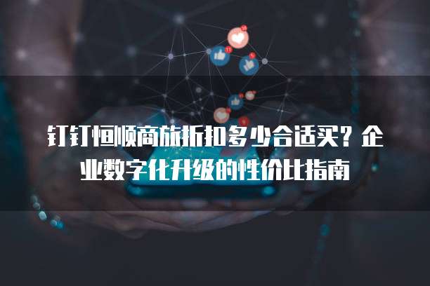钉钉恒顺商旅折扣多少合适买？企业数字化升级的性价比指南