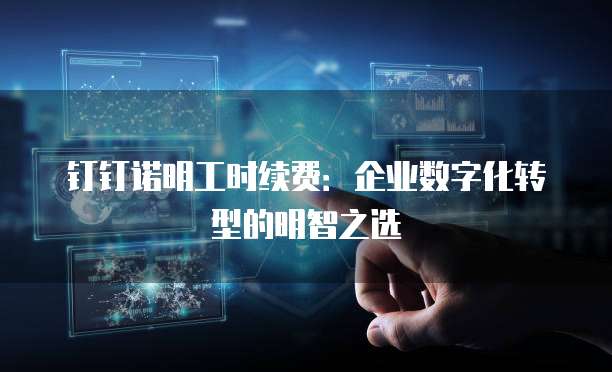 钉钉诺明工时续费：企业数字化转型的明智之选