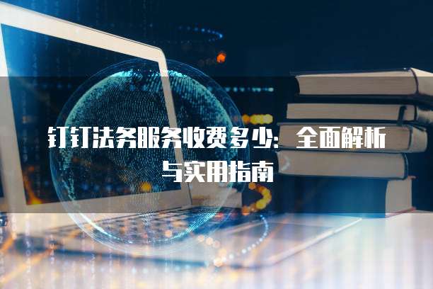 钉钉法务服务收费多少:全面解析与实用指南