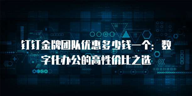 钉钉金牌团队优惠多少钱一个:数字化办公的高性价比之选