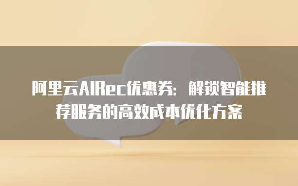 阿里云AIRec优惠券:解锁智能推荐服务的高效成本优化方案