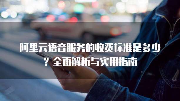 阿里云语音服务的收费标准是多少?全面解析与实用指南