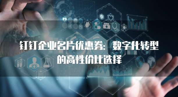钉钉企业名片优惠券:数字化转型的高性价比选择