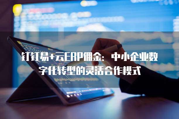 钉钉易+云ERP佣金：中小企业数字化转型的灵活合作模式