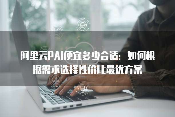 阿里云PAI便宜多少合适:如何根据需求选择性价比最优方案