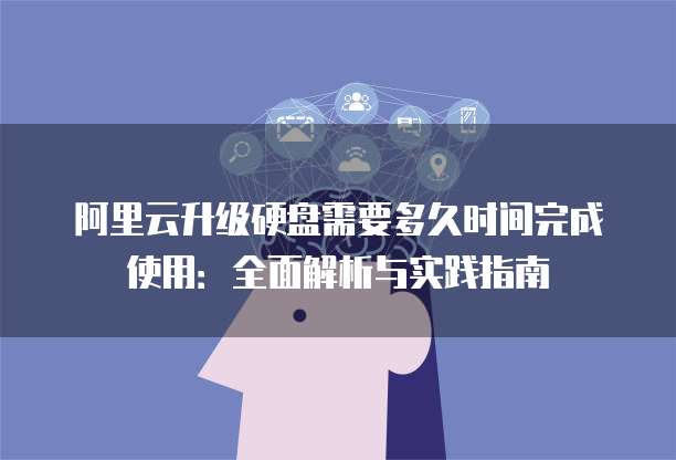 阿里云升级硬盘需要多久时间完成使用：全面解析与实践指南