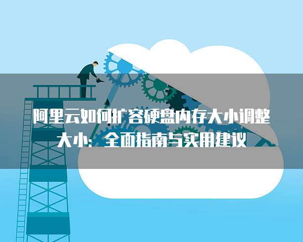 阿里云如何扩容硬盘内存大小调整大小:全面指南与实用建议