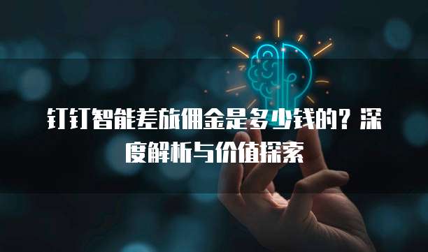 钉钉智能差旅佣金是多少钱的？深度解析与价值探索