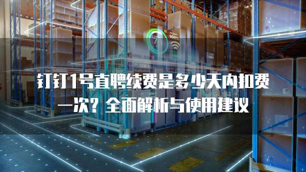 钉钉1号直聘续费是多少天内扣费一次?全面解析与使用建议