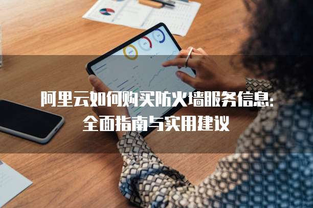 阿里云如何购买防火墙服务信息:全面指南与实用建议