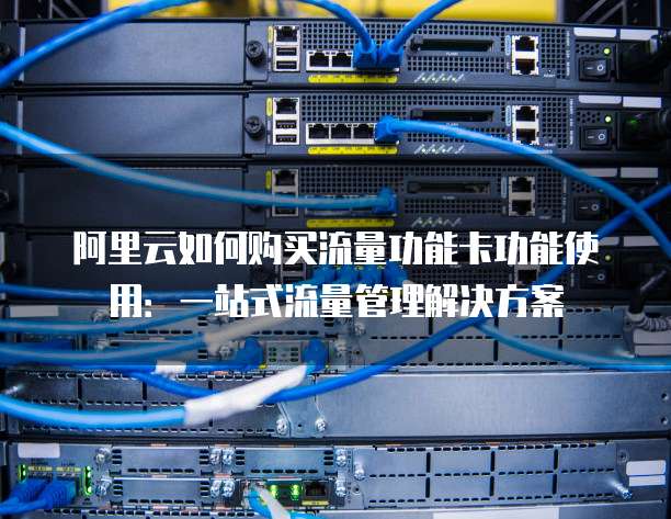 阿里云如何购买流量功能卡功能使用:一站式流量管理解决方案