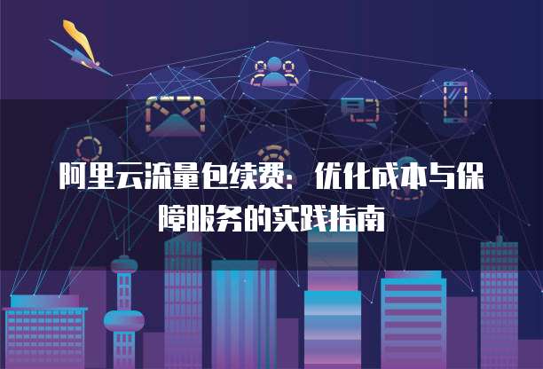 阿里云流量包续费:优化成本与保障服务的实践指南