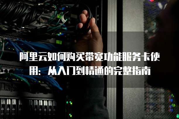 阿里云如何购买带宽功能服务卡使用:从入门到精通的完整指南