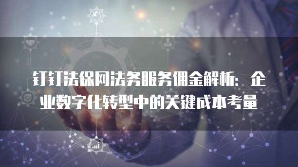 钉钉法保网法务服务佣金解析:企业数字化转型中的关键成本考量