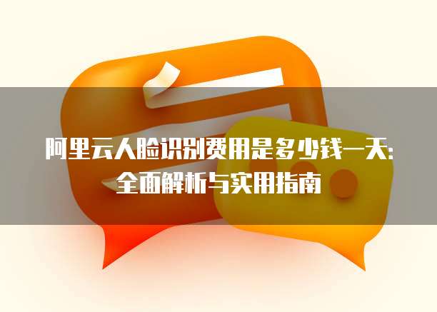 阿里云人脸识别费用是多少钱一天:全面解析与实用指南